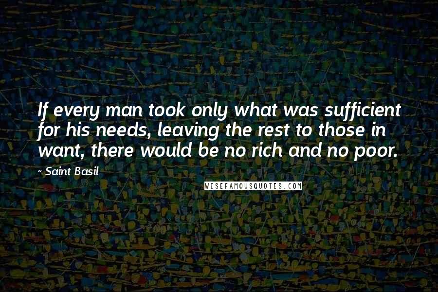 Saint Basil Quotes: If every man took only what was sufficient for his needs, leaving the rest to those in want, there would be no rich and no poor.