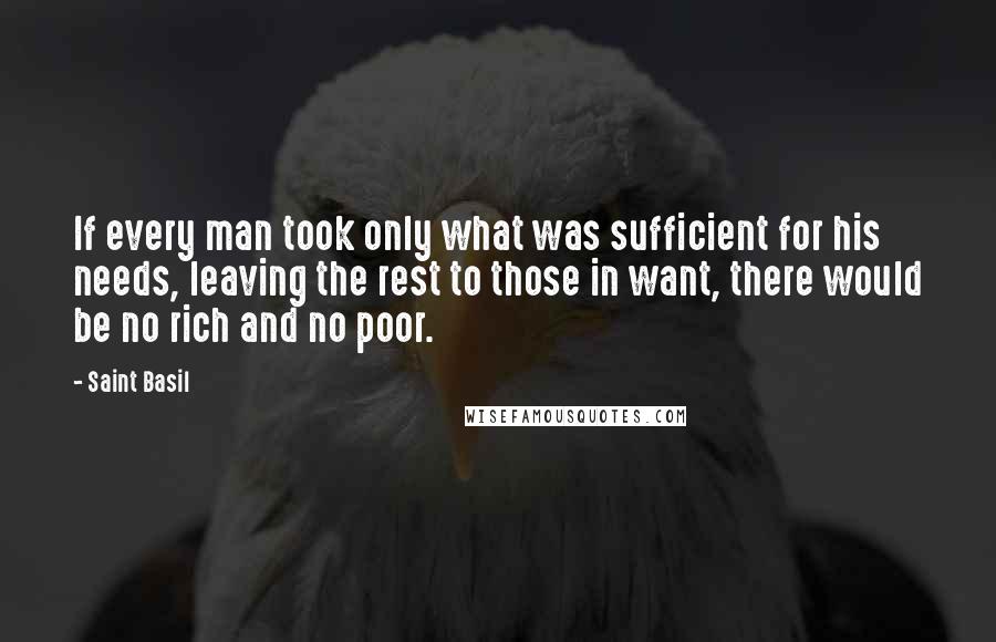 Saint Basil Quotes: If every man took only what was sufficient for his needs, leaving the rest to those in want, there would be no rich and no poor.