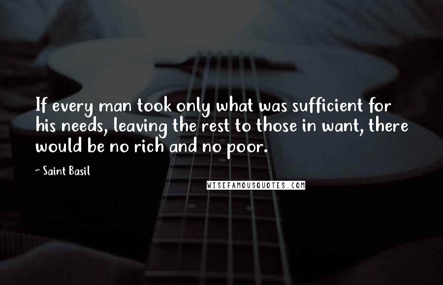 Saint Basil Quotes: If every man took only what was sufficient for his needs, leaving the rest to those in want, there would be no rich and no poor.