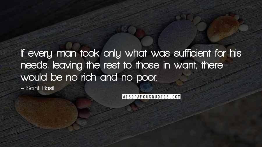 Saint Basil Quotes: If every man took only what was sufficient for his needs, leaving the rest to those in want, there would be no rich and no poor.