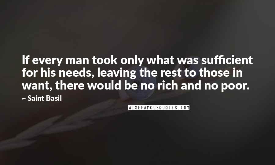 Saint Basil Quotes: If every man took only what was sufficient for his needs, leaving the rest to those in want, there would be no rich and no poor.