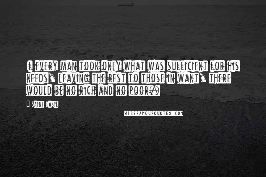 Saint Basil Quotes: If every man took only what was sufficient for his needs, leaving the rest to those in want, there would be no rich and no poor.