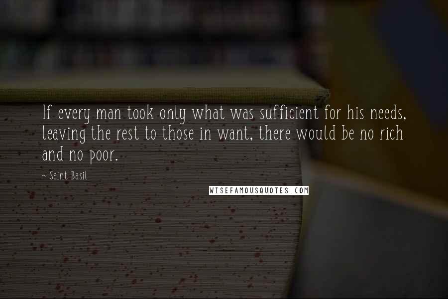 Saint Basil Quotes: If every man took only what was sufficient for his needs, leaving the rest to those in want, there would be no rich and no poor.