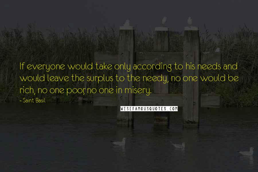 Saint Basil Quotes: If everyone would take only according to his needs and would leave the surplus to the needy, no one would be rich, no one poor, no one in misery.