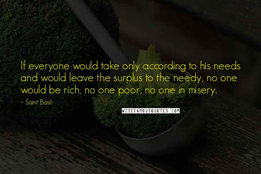 Saint Basil Quotes: If everyone would take only according to his needs and would leave the surplus to the needy, no one would be rich, no one poor, no one in misery.