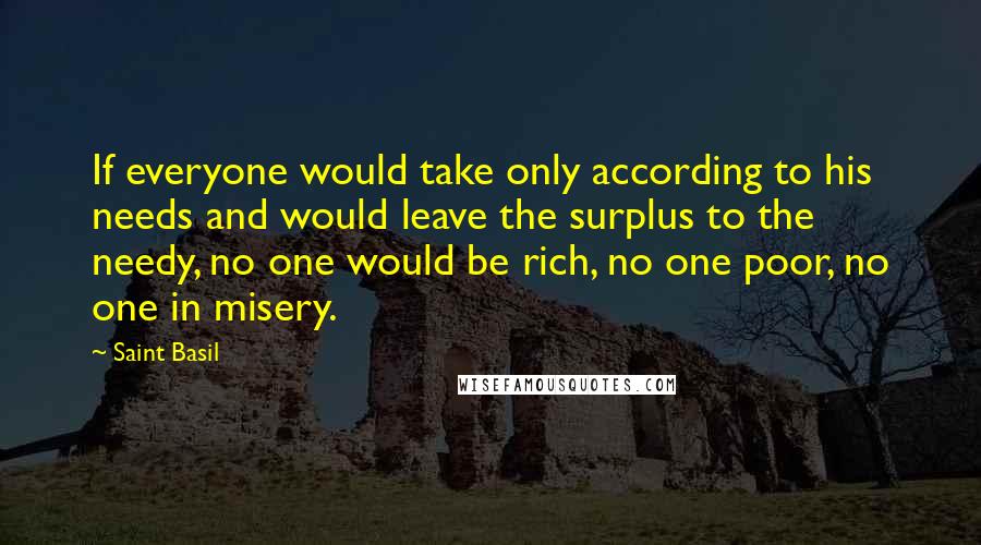 Saint Basil Quotes: If everyone would take only according to his needs and would leave the surplus to the needy, no one would be rich, no one poor, no one in misery.