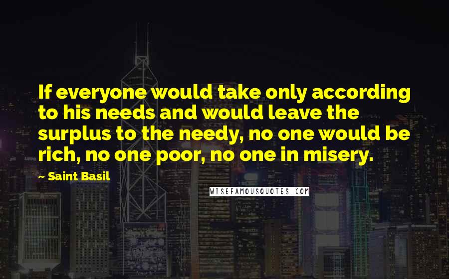 Saint Basil Quotes: If everyone would take only according to his needs and would leave the surplus to the needy, no one would be rich, no one poor, no one in misery.