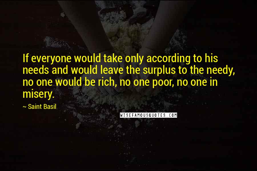 Saint Basil Quotes: If everyone would take only according to his needs and would leave the surplus to the needy, no one would be rich, no one poor, no one in misery.