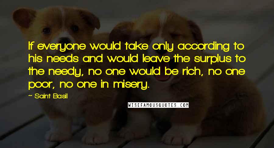 Saint Basil Quotes: If everyone would take only according to his needs and would leave the surplus to the needy, no one would be rich, no one poor, no one in misery.