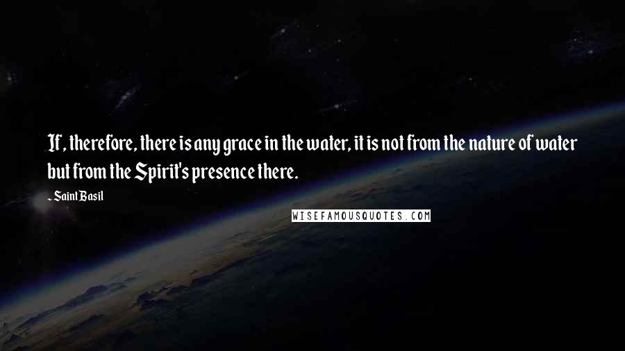 Saint Basil Quotes: If, therefore, there is any grace in the water, it is not from the nature of water but from the Spirit's presence there.