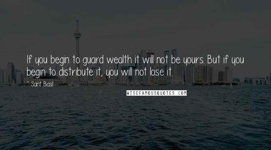 Saint Basil Quotes: If you begin to guard wealth it will not be yours. But if you begin to distribute it, you will not lose it.