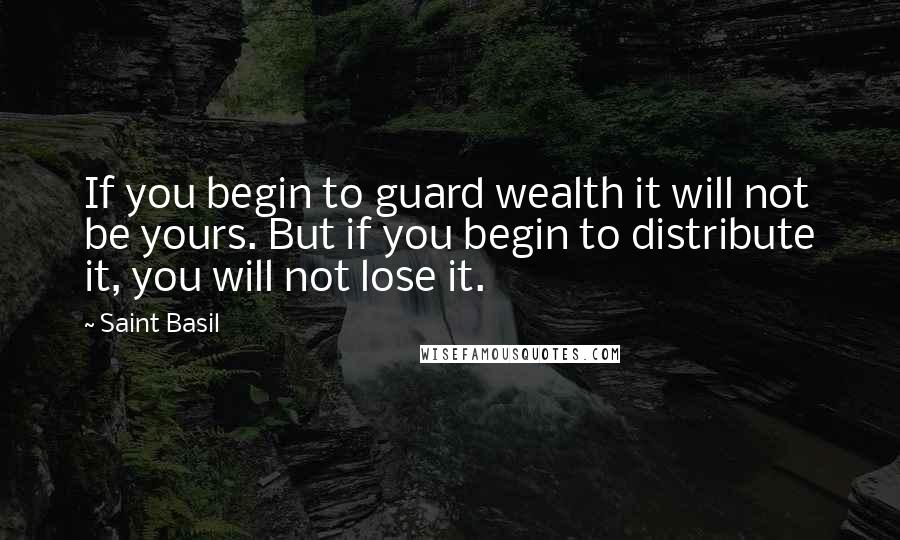 Saint Basil Quotes: If you begin to guard wealth it will not be yours. But if you begin to distribute it, you will not lose it.