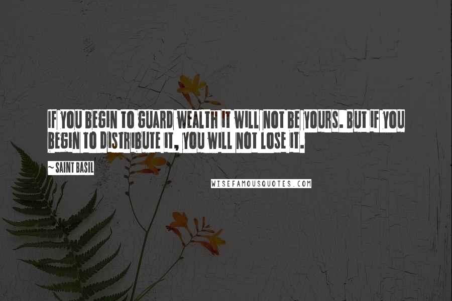 Saint Basil Quotes: If you begin to guard wealth it will not be yours. But if you begin to distribute it, you will not lose it.