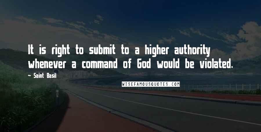 Saint Basil Quotes: It is right to submit to a higher authority whenever a command of God would be violated.