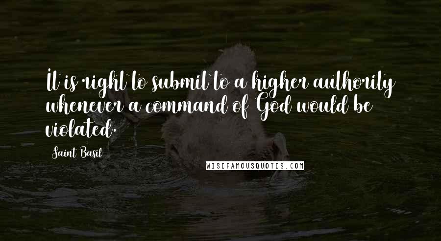 Saint Basil Quotes: It is right to submit to a higher authority whenever a command of God would be violated.