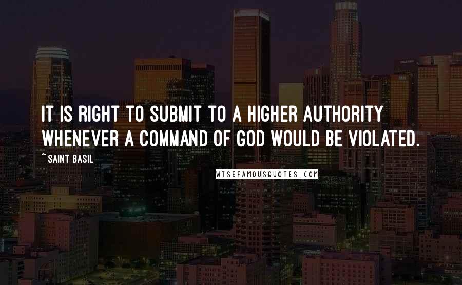 Saint Basil Quotes: It is right to submit to a higher authority whenever a command of God would be violated.