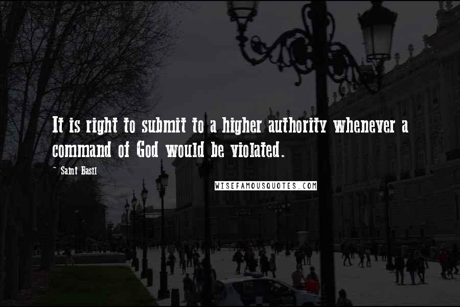 Saint Basil Quotes: It is right to submit to a higher authority whenever a command of God would be violated.