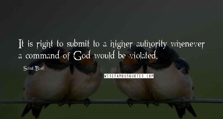 Saint Basil Quotes: It is right to submit to a higher authority whenever a command of God would be violated.