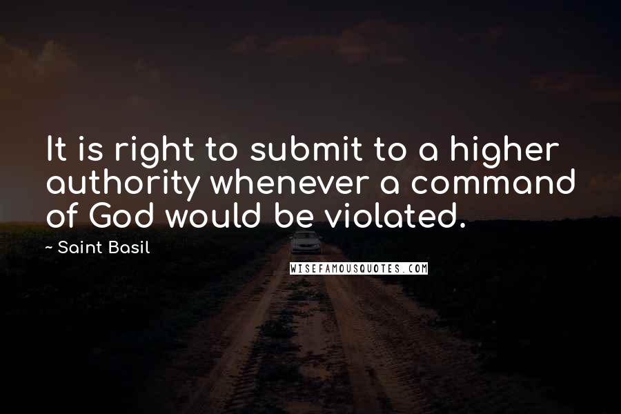 Saint Basil Quotes: It is right to submit to a higher authority whenever a command of God would be violated.