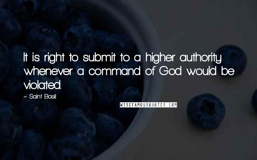 Saint Basil Quotes: It is right to submit to a higher authority whenever a command of God would be violated.