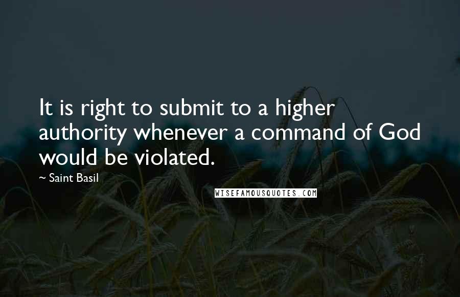 Saint Basil Quotes: It is right to submit to a higher authority whenever a command of God would be violated.