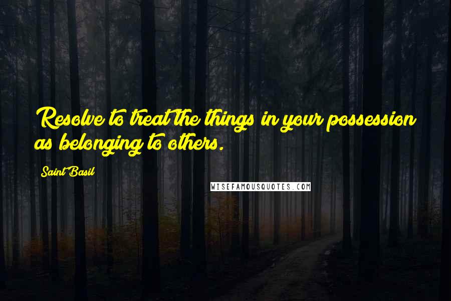 Saint Basil Quotes: Resolve to treat the things in your possession as belonging to others.