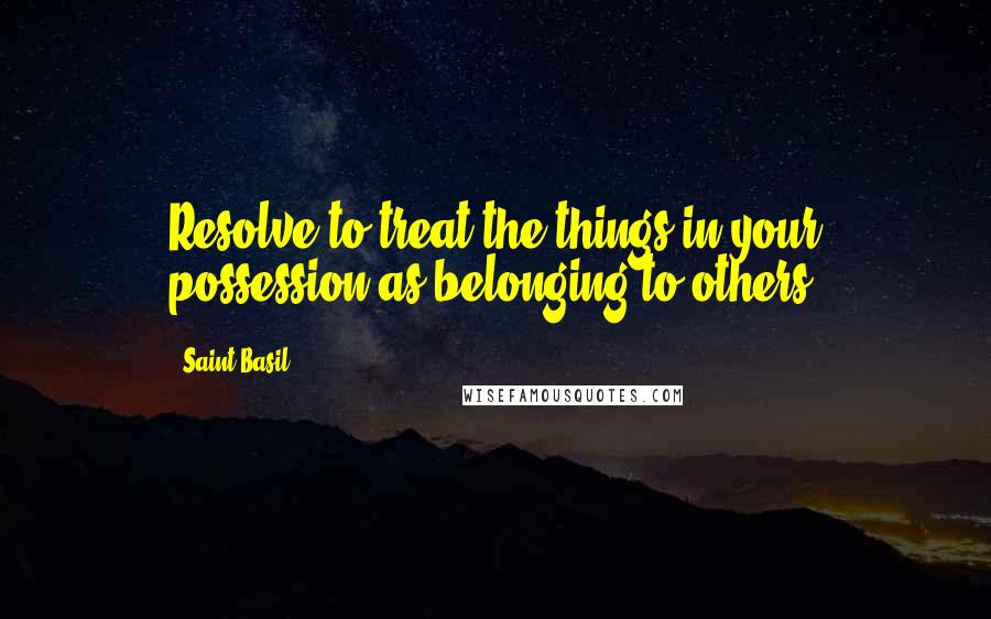 Saint Basil Quotes: Resolve to treat the things in your possession as belonging to others.