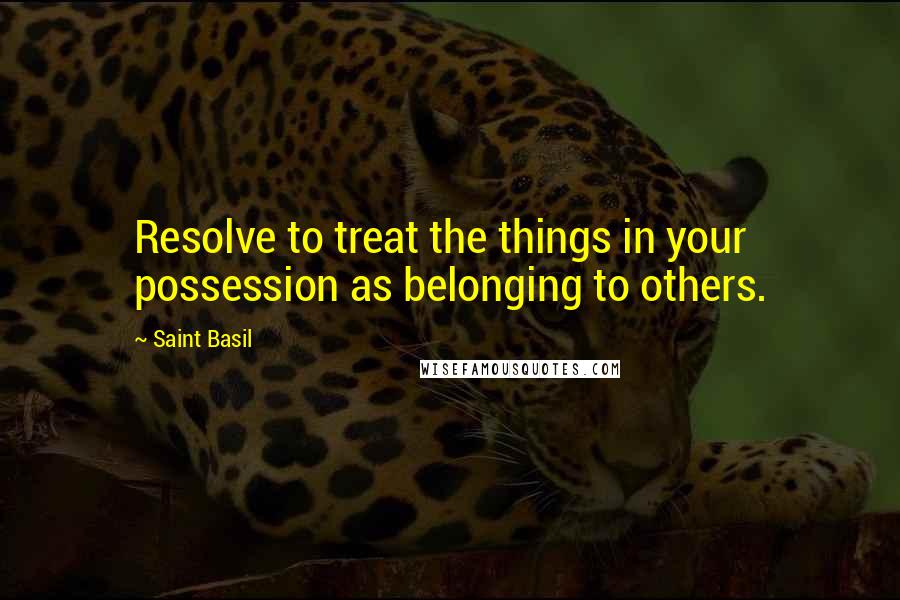 Saint Basil Quotes: Resolve to treat the things in your possession as belonging to others.