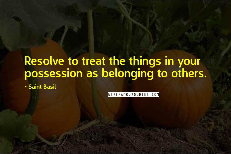 Saint Basil Quotes: Resolve to treat the things in your possession as belonging to others.