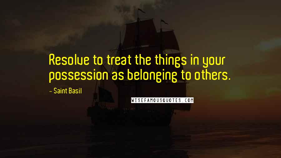 Saint Basil Quotes: Resolve to treat the things in your possession as belonging to others.