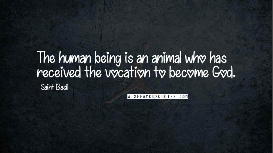 Saint Basil Quotes: The human being is an animal who has received the vocation to become God.