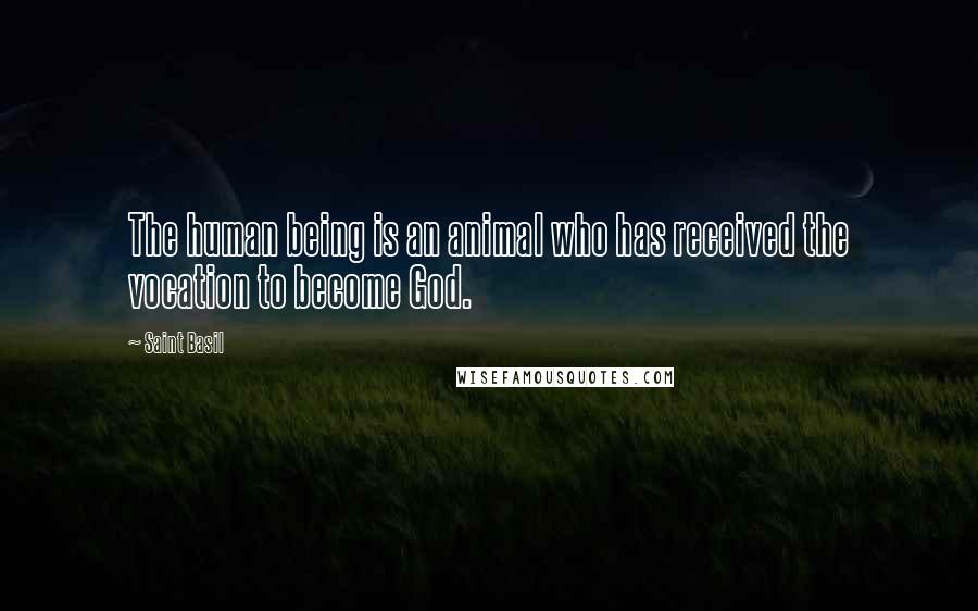 Saint Basil Quotes: The human being is an animal who has received the vocation to become God.