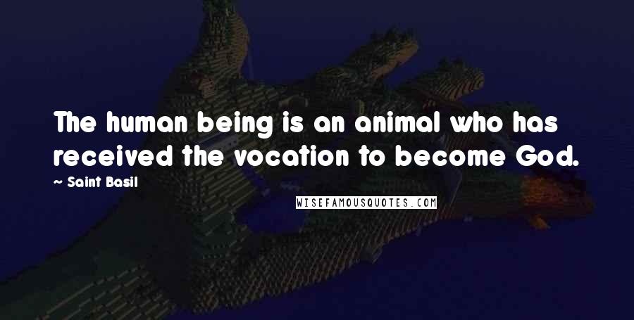 Saint Basil Quotes: The human being is an animal who has received the vocation to become God.