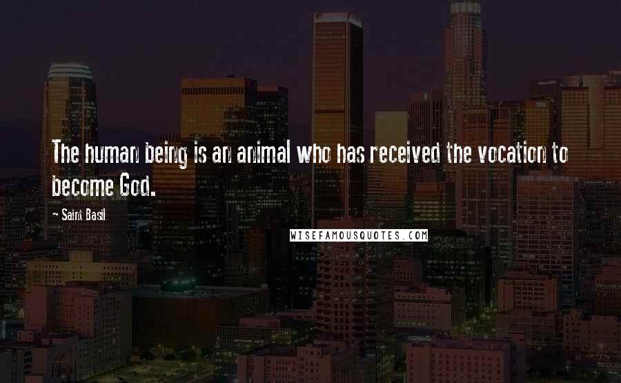 Saint Basil Quotes: The human being is an animal who has received the vocation to become God.