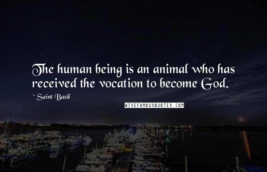 Saint Basil Quotes: The human being is an animal who has received the vocation to become God.