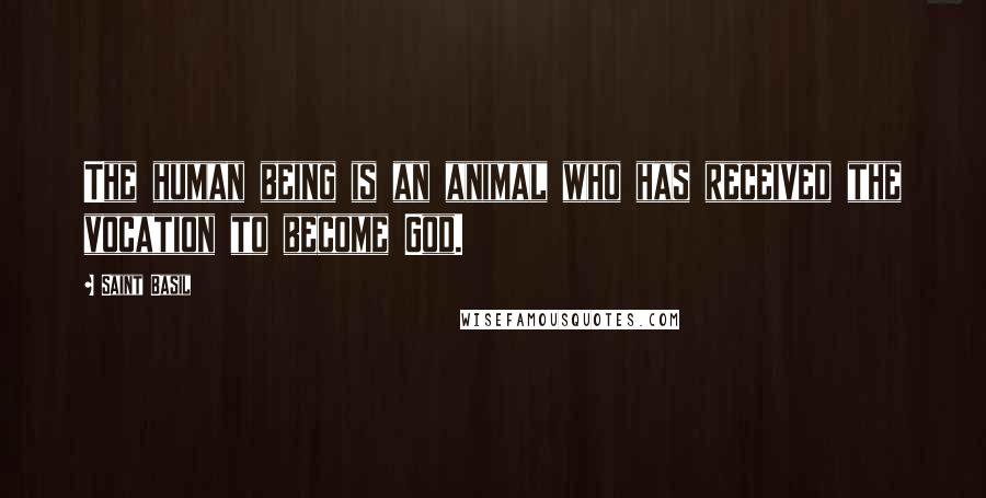 Saint Basil Quotes: The human being is an animal who has received the vocation to become God.