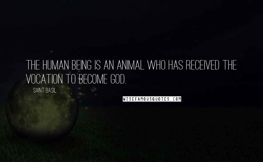 Saint Basil Quotes: The human being is an animal who has received the vocation to become God.