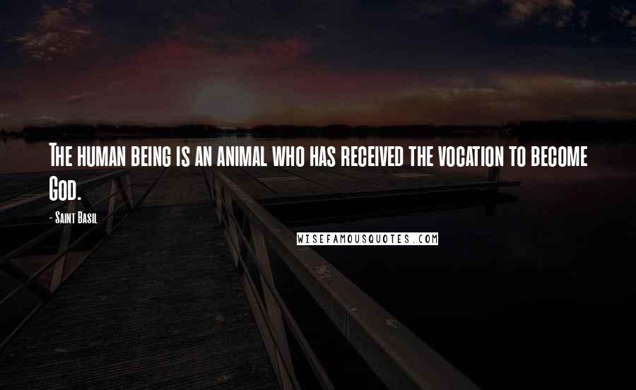 Saint Basil Quotes: The human being is an animal who has received the vocation to become God.