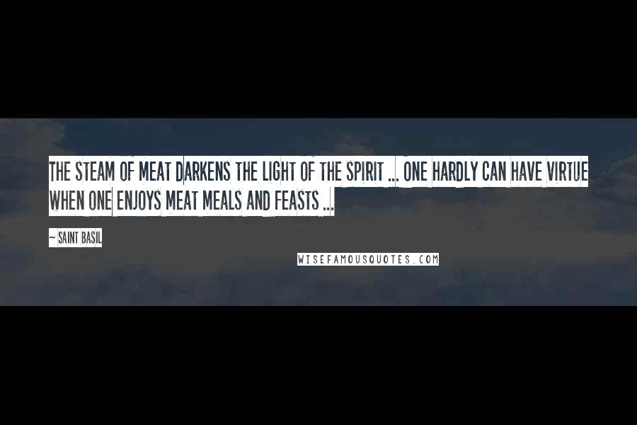 Saint Basil Quotes: The steam of meat darkens the light of the spirit ... One hardly can have virtue when one enjoys meat meals and feasts ...