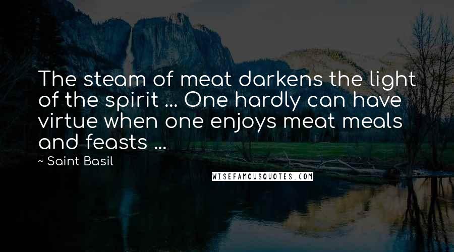 Saint Basil Quotes: The steam of meat darkens the light of the spirit ... One hardly can have virtue when one enjoys meat meals and feasts ...