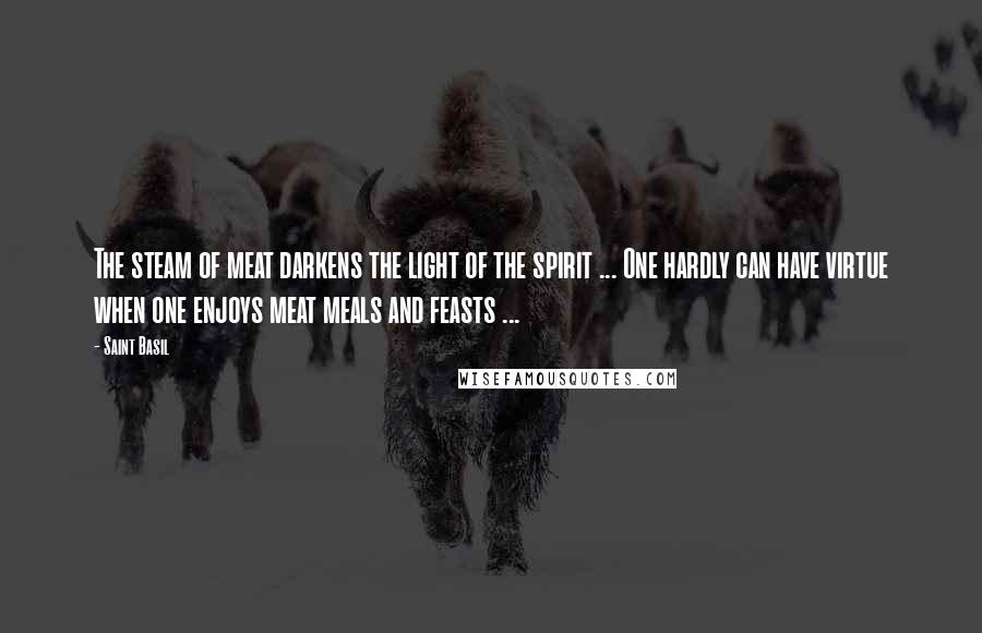 Saint Basil Quotes: The steam of meat darkens the light of the spirit ... One hardly can have virtue when one enjoys meat meals and feasts ...