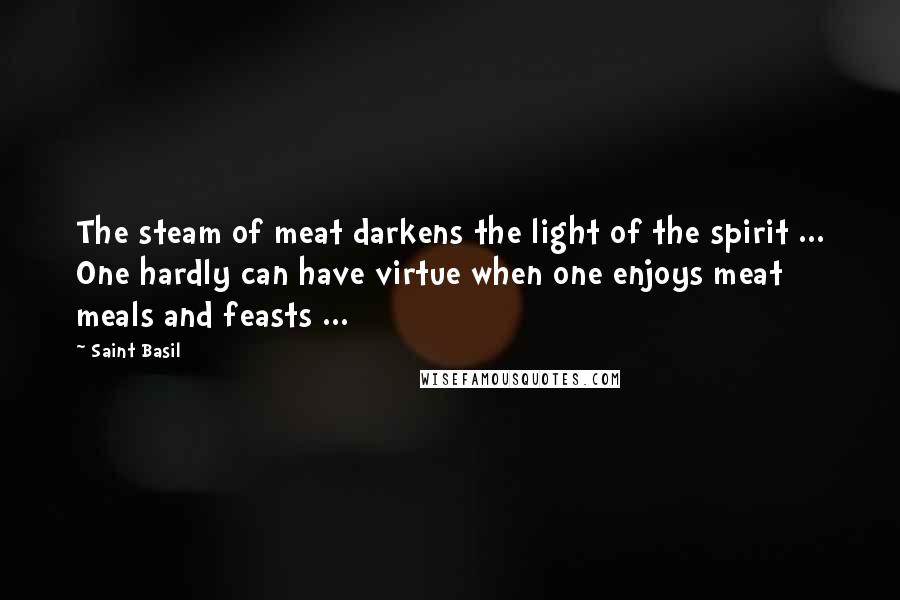 Saint Basil Quotes: The steam of meat darkens the light of the spirit ... One hardly can have virtue when one enjoys meat meals and feasts ...