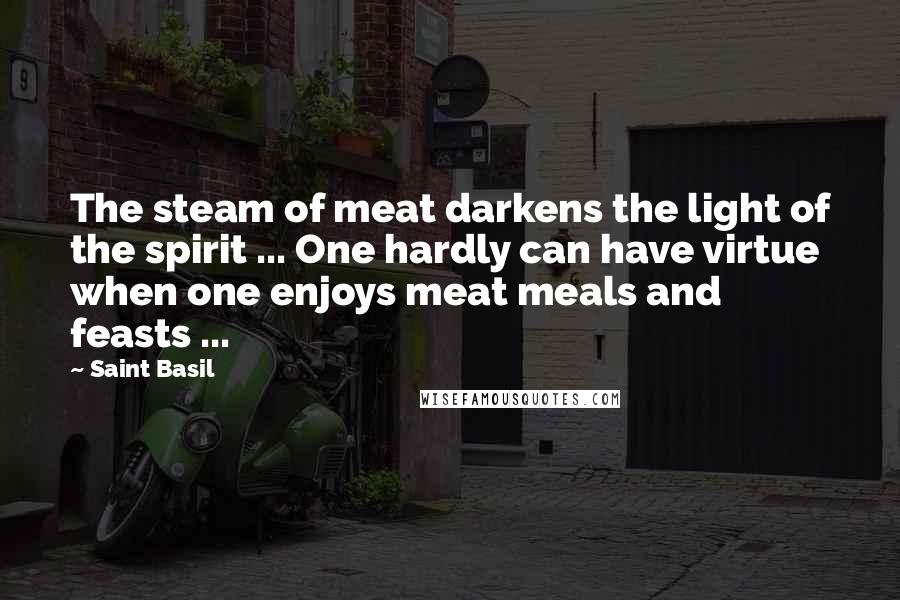 Saint Basil Quotes: The steam of meat darkens the light of the spirit ... One hardly can have virtue when one enjoys meat meals and feasts ...