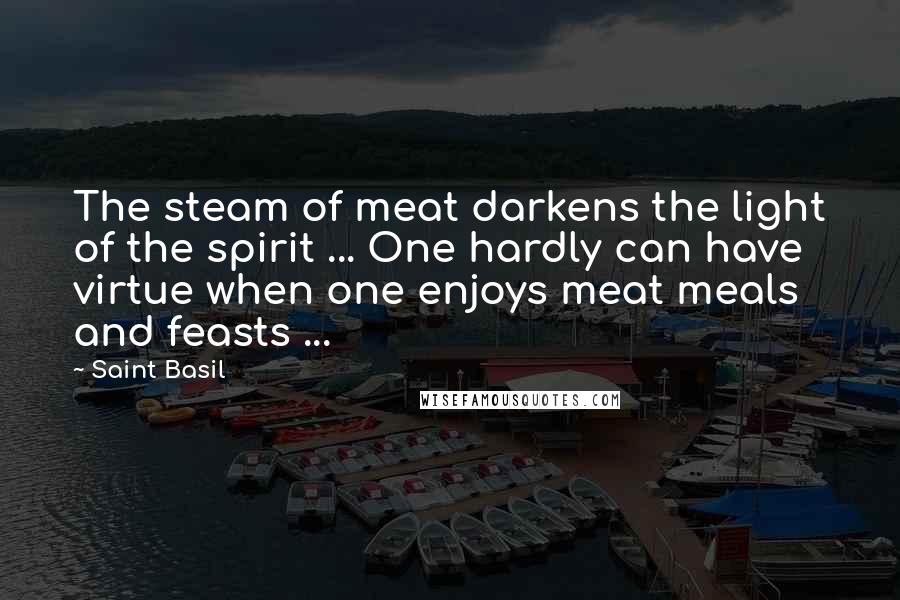 Saint Basil Quotes: The steam of meat darkens the light of the spirit ... One hardly can have virtue when one enjoys meat meals and feasts ...