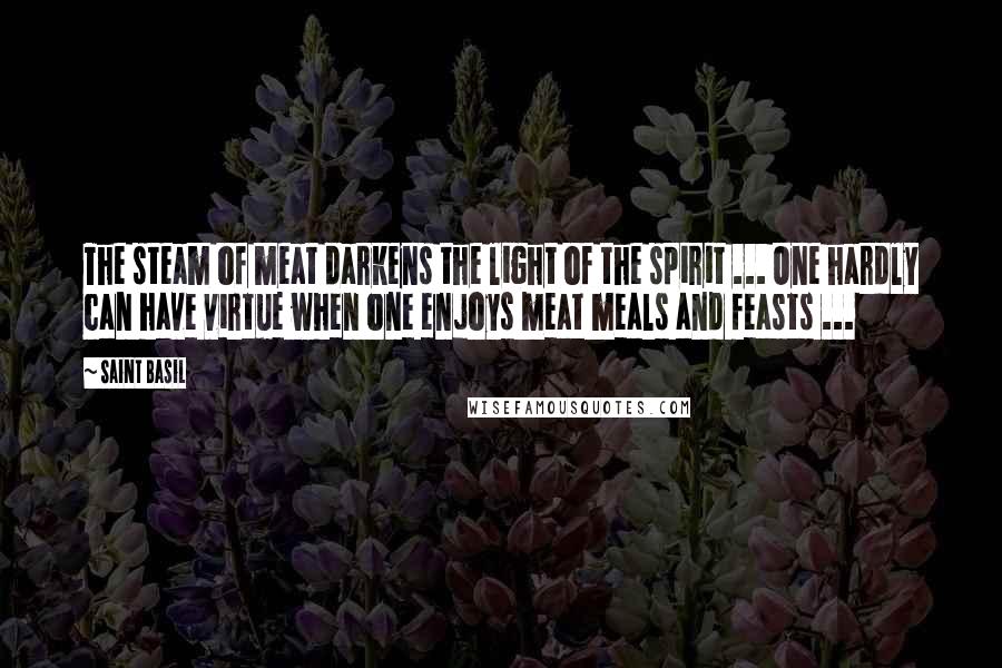 Saint Basil Quotes: The steam of meat darkens the light of the spirit ... One hardly can have virtue when one enjoys meat meals and feasts ...
