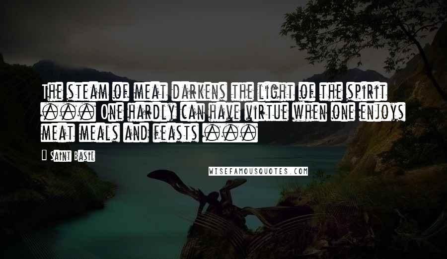 Saint Basil Quotes: The steam of meat darkens the light of the spirit ... One hardly can have virtue when one enjoys meat meals and feasts ...