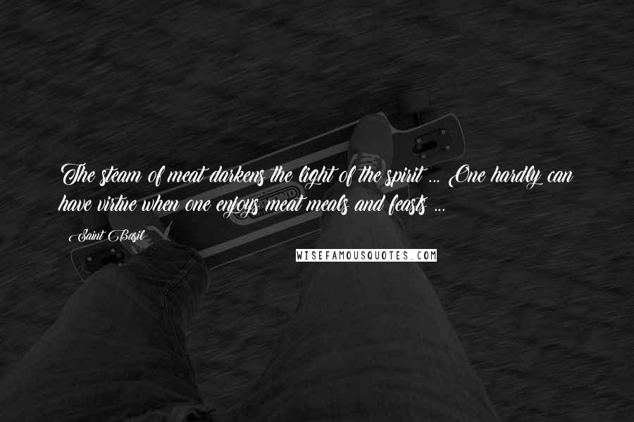 Saint Basil Quotes: The steam of meat darkens the light of the spirit ... One hardly can have virtue when one enjoys meat meals and feasts ...