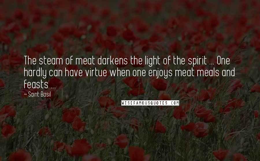 Saint Basil Quotes: The steam of meat darkens the light of the spirit ... One hardly can have virtue when one enjoys meat meals and feasts ...