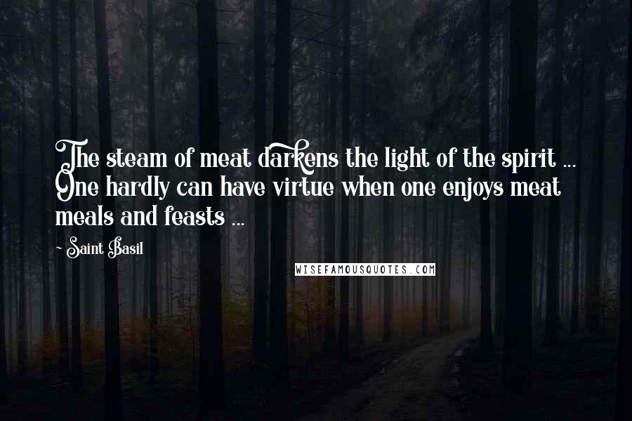 Saint Basil Quotes: The steam of meat darkens the light of the spirit ... One hardly can have virtue when one enjoys meat meals and feasts ...