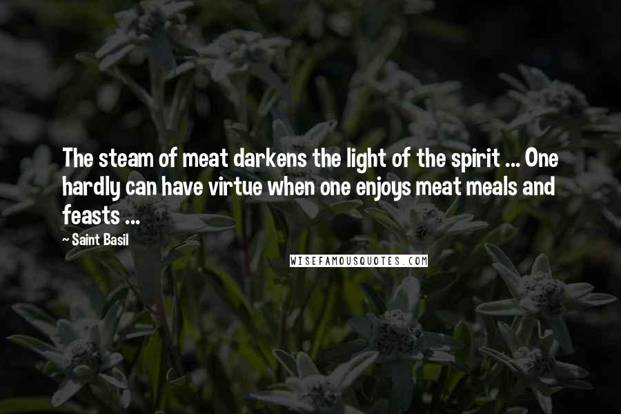 Saint Basil Quotes: The steam of meat darkens the light of the spirit ... One hardly can have virtue when one enjoys meat meals and feasts ...